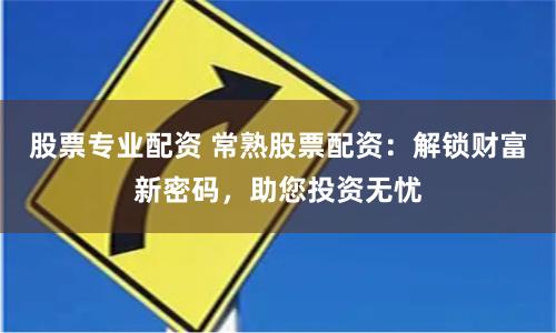 股票專業配資 常熟股票配資：解鎖財富新密碼，助您投資無憂